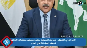 الحد الأدنى للقبول.. محافظ الشرقية يعلن تخفيض متطلبات التحاق الصف الأول الثانوي العام